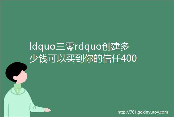 ldquo三零rdquo创建多少钱可以买到你的信任400