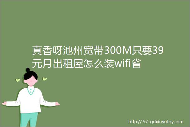 真香呀池州宽带300M只要39元月出租屋怎么装wifi省